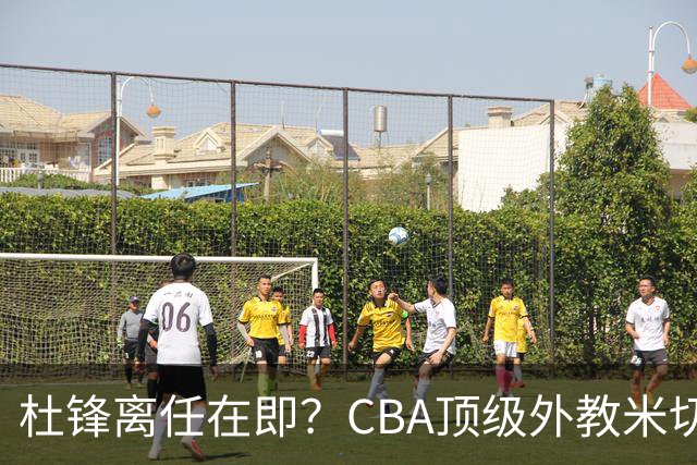 杜锋离任在即？CBA顶级外教米切尔或将加盟广东队，年薪预计破千万